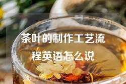 茶叶的制作工艺流程英语怎么说