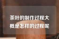 茶叶的制作过程大概是怎样的过程呢