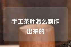 手工茶叶怎么制作出来的