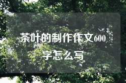 茶叶的制作作文600字怎么写