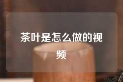 茶叶是怎么做的视频