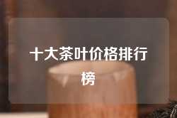 十大茶叶价格排行榜