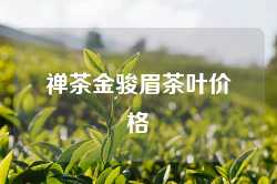 禅茶金骏眉茶叶价格