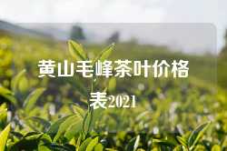 黄山毛峰茶叶价格表2021