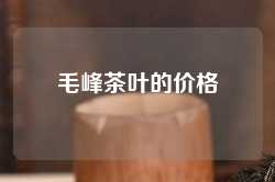 毛峰茶叶的价格