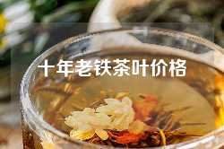 十年老铁茶叶价格