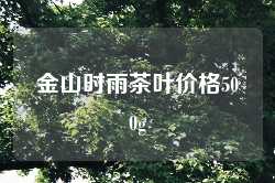 金山时雨茶叶价格500g