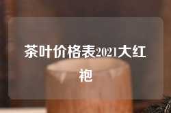 茶叶价格表2021大红袍