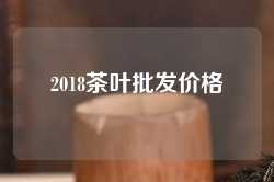 2018茶叶批发价格